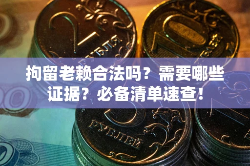 济南拘留老赖合法吗？需要哪些证据？必备清单速查！