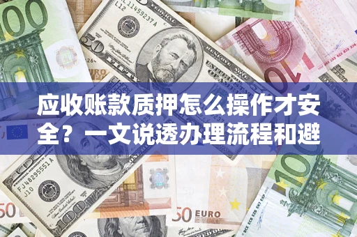 济南应收账款质押怎么操作才安全？一文说透办理流程和避险绝招